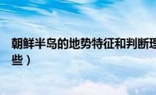 朝鲜半岛的地势特征和判断理由（朝鲜半岛的地理特征有哪些）