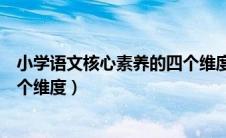 小学语文核心素养的四个维度是指（小学语文核心素养的四个维度）
