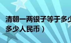 清朝一两银子等于多少人民币（一两银子等于多少人民币）