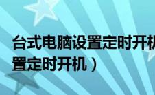 台式电脑设置定时开机关机（台式电脑怎么设置定时开机）