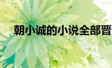 朝小诚的小说全部晋江（朝小诚的小说）