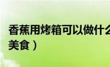 香蕉用烤箱可以做什么美食（烤箱可以做什么美食）