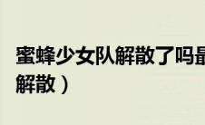 蜜蜂少女队解散了吗最近（蜜蜂少女队为什么解散）