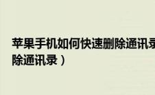 苹果手机如何快速删除通讯录中好友（苹果手机如何快速删除通讯录）