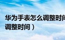 华为手表怎么调整时间和星期（华为手表怎么调整时间）