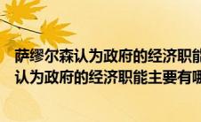 萨缪尔森认为政府的经济职能主要有哪些简答题（萨缪尔森认为政府的经济职能主要有哪些）