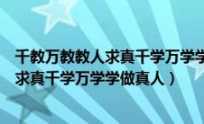 千教万教教人求真千学万学学做真人谁说的（千教万教教人求真千学万学学做真人）