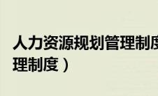 人力资源规划管理制度内容（人力资源规划管理制度）