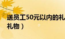 送员工50元以内的礼物（50元以内的员工小礼物）