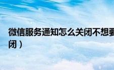 微信服务通知怎么关闭不想要的通知（微信服务通知怎么关闭）