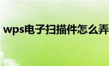wps电子扫描件怎么弄（电子扫描件怎么弄）