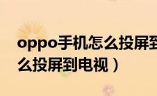 oppo手机怎么投屏到电视机（oppo手机怎么投屏到电视）