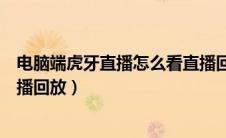 电脑端虎牙直播怎么看直播回放（电脑版虎牙直播怎么看直播回放）
