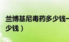 兰博基尼毒药多少钱一辆车（兰博基尼毒药多少钱）