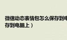 微信动态表情包怎么保存到电脑桌面（微信动态表情怎么保存到电脑上）