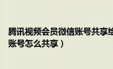 腾讯视频会员微信账号共享给别人登录（腾讯视频会员微信账号怎么共享）