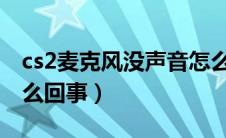 cs2麦克风没声音怎么回事（麦克风没声音怎么回事）