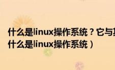 什么是linux操作系统？它与其他操作系统有什么不同之处（什么是linux操作系统）