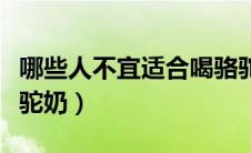哪些人不宜适合喝骆驼奶（什么人不适合喝骆驼奶）