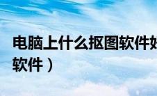 电脑上什么抠图软件好用（电脑上好用的抠图软件）