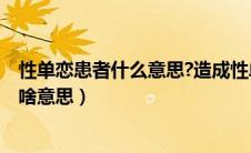 性单恋患者什么意思?造成性单恋的原因是什么?（性单恋是啥意思）