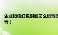 企业微信红包封面怎么设置图片（企业微信红包封面怎么设置）