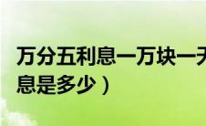 万分五利息一万块一天还多少（万分之五的利息是多少）
