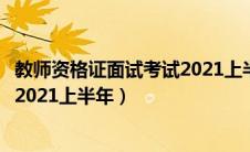 教师资格证面试考试2021上半年时间（教师资格证面试时间2021上半年）