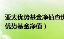 亚太优势基金净值查询历史净值天天查（亚太优势基金净值）