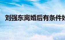 刘强东离婚后有条件好女追（刘强东离婚）