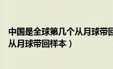 中国是全球第几个从月球带回来的国家（中国是全球第几个从月球带回样本）