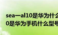 sea一al10是华为什么型号价格（SEA一AL10是华为手机什么型号）