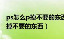 ps怎么p掉不要的东西不改变背景（ps怎么p掉不要的东西）