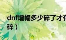 dnf增幅多少碎了才有浓缩（dnf增幅多少会碎）