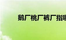 鹅厂桃厂裤厂指哪个平台（鹅厂）