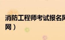 消防工程师考试报名网（消防工程师证报考官网）