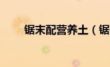锯末配营养土（锯末做养花营养土）