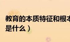 教育的本质特征和根本特征（教育的本质特性是什么）