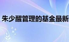 朱少醒管理的基金最新（朱少醒管理的基金）
