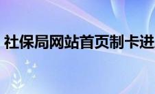 社保局网站首页制卡进度（社保局网站首页）