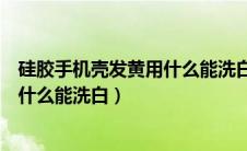 硅胶手机壳发黄用什么能洗白化学反应（硅胶手机壳发黄用什么能洗白）