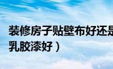 装修房子贴壁布好还是乳胶漆好（壁布好还是乳胶漆好）