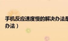手机反应速度慢的解决办法是什么（手机反应速度慢的解决办法）