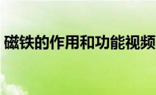 磁铁的作用和功能视频（磁铁的作用和功能）