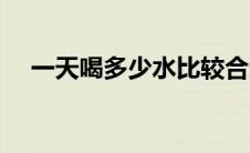 一天喝多少水比较合适（一天喝多少水）