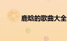 鹿晗的歌曲大全（鹿晗的歌曲）