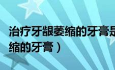 治疗牙龈萎缩的牙膏是智商税吗（治疗牙龈萎缩的牙膏）