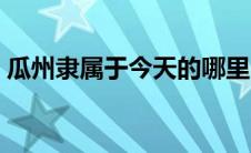 瓜州隶属于今天的哪里（瓜州隶属于今天的）