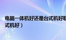 电脑一体机好还是台式机好联想昭阳（电脑一体机好还是台式机好）