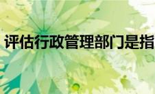 评估行政管理部门是指（评估行政管理部门）